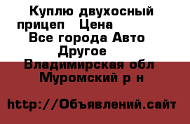 Куплю двухосный прицеп › Цена ­ 35 000 - Все города Авто » Другое   . Владимирская обл.,Муромский р-н